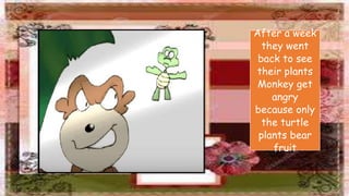 After a week
they went
back to see
their plants
Monkey get
angry
because only
the turtle
plants bear
fruit
 