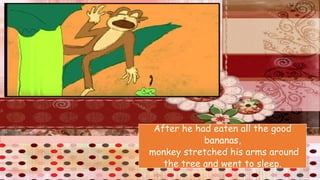 After he had eaten all the good
bananas,
monkey stretched his arms around
the tree and went to sleep.
 