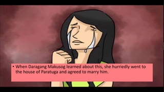 • When Daragang Makusog learned about this, she hurriedly went to
the house of Paratuga and agreed to marry him.
 