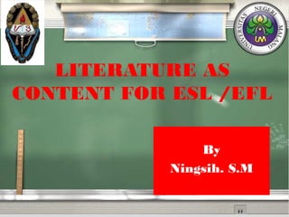 LITERATURE AS
CONTENT FOR ESL /EFL
By
Ningsih. S.M
 