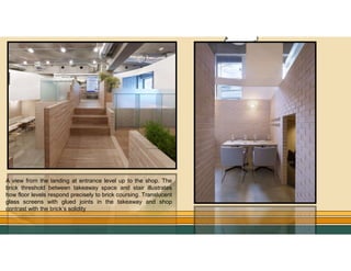 GO TO CONTENTS
A view from the landing at entrance level up to the shop. The
brick threshold between takeaway space and stair illustrates
how floor levels respond precisely to brick coursing. Translucent
glass screens with glued joints in the takeaway and shop
contrast with the brick’s solidity
 