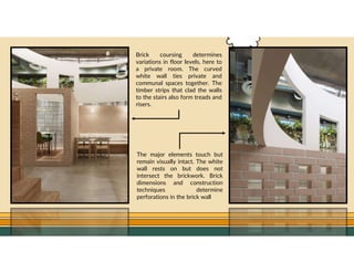 GO TO CONTENTS
The major elements touch but
remain visually intact. The white
wall rests on but does not
intersect the brickwork. Brick
dimensions and construction
techniques determine
perforations in the brick wall
Brick coursing determines
variations in floor levels, here to
a private room. The curved
white wall ties private and
communal spaces together. The
timber strips that clad the walls
to the stairs also form treads and
risers.
 