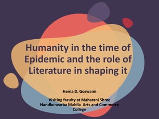 Humanity in the time of
Epidemic and the role of
Literature in shaping it
Hema D. Goswami
Visiting faculty at Maharani Shree
Nandkunvarba Mahila Arts and Commerce
College
 