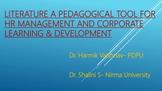 LITERATURE A PEDAGOGICAL TOOL FOR
HR MANAGEMENT AND CORPORATE
LEARNING & DEVELOPMENT
Dr. Harmik Vaishnav- PDPU
Dr. Shalini S- Nirma University
 
