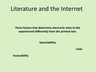 Literature and the Internet

 Three factors that determine electronic texts to the
   experienced differently from the printed text.


                    Searchability

                                                 Links

Accessibility
 