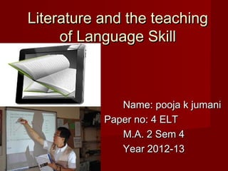 Literature and the teaching
     of Language Skill



              Name: pooja k jumani
           Paper no: 4 ELT
              M.A. 2 Sem 4
              Year 2012-13
 