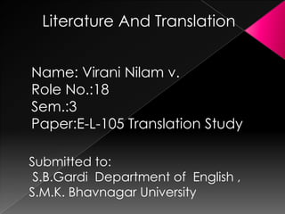 Literature And Translation


Name: Virani Nilam v.
Role No.:18
Sem.:3
Paper:E-L-105 Translation Study

Submitted to:
 S.B.Gardi Department of English ,
S.M.K. Bhavnagar University
 