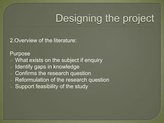 2.Overview of the literature:

Purpose
 What exists on the subject if enquiry
 Identify gaps in knowledge
 Confirms the research question
 Reformulation of the research question
 Support feasibility of the study
 