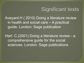 Aveyard.H ( 2010) Doing a literature review
 in health and social care – A practical
 guide, London: Sage publication

Hart. C.(2001) Doing a literature review - a
 comprehensive guide for the social
 sciences. London: Sage publications
 