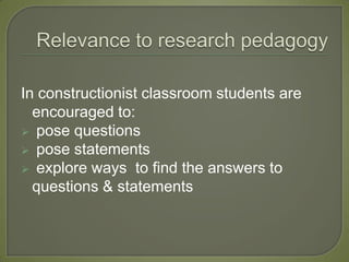 In constructionist classroom students are
  encouraged to:
 pose questions
 pose statements
 explore ways to find the answers to
  questions & statements
 