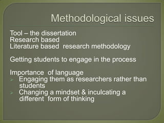 Tool – the dissertation
Research based
Literature based research methodology
Getting students to engage in the process
Importance of language
 Engaging them as researchers rather than
   students
 Changing a mindset & inculcating a
   different form of thinking
 