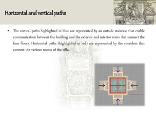 Horizontal and vertical paths
• The vertical paths highlighted in blue are represented by an outside staircase that enable
communication between the building and the exterior and interior stairs that connect the
four floors. Horizontal paths (highlighted in red) are represented by the corridors that
connect the various rooms of the villa.
 