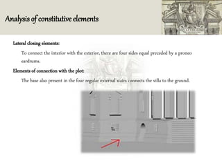 Analysis of constitutive elements
Lateral closing elements:
To connect the interior with the exterior, there are four sides equal preceded by a proneo
eardrums.
Elements of connection with the plot:
The base also present in the four regular external stairs connects the villa to the ground.
 