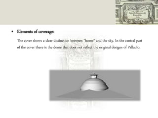 • Elements of coverage:
The cover shows a clear distinction between "home" and the sky. In the central part
of the cover there is the dome that does not reflect the original designs of Palladio.
 