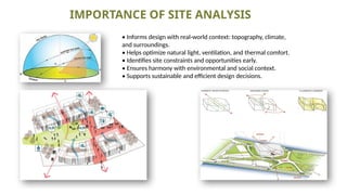 IMPORTANCE OF SITE ANALYSIS
• Informs design with real-world context: topography, climate,
and surroundings.
• Helps optimize natural light, ventilation, and thermal comfort.
• Identifies site constraints and opportunities early.
• Ensures harmony with environmental and social context.
• Supports sustainable and efficient design decisions.
 