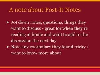 A note about Post-It Notes

• Jot down notes, questions, things they
•

want to discuss - great for when they’re
reading at home and want to add to the
discussion the next day
Note any vocabulary they found tricky /
want to know more about

 