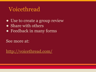Voicethread

• Use to create a group review
• Share with others
• Feedback in many forms
See more at:
http://voicethread.com/

 