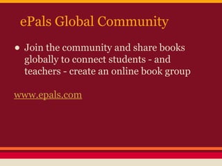 ePals Global Community

• Join the community and share books

globally to connect students - and
teachers - create an online book group

www.epals.com

 