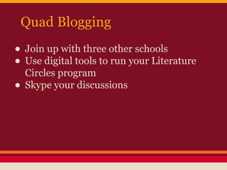 Quad Blogging

• Join up with three other schools
• Use digital tools to run your Literature
Circles program
• Skype your discussions

 