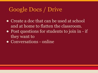 Google Docs / Drive

• Create a doc that can be used at school
and at home to flatten the classroom.
• Post questions for students to join in - if
they want to
• Conversations - online

 