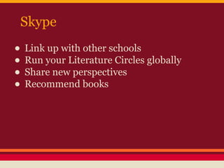 Skype

• Link up with other schools
• Run your Literature Circles globally
• Share new perspectives
• Recommend books

 