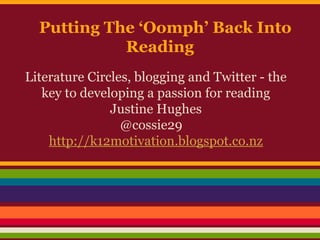 Putting The ‘Oomph’ Back Into
Reading
Literature Circles, blogging and Twitter - the
key to developing a passion for reading
Justine Hughes
@cossie29
http://k12motivation.blogspot.co.nz

 