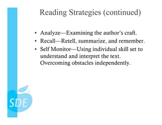 Reading Strategies (continued)

•  Analyze—Examining the author’s craft.
•  Recall—Retell, summarize, and remember.
•  Self Monitor—Using individual skill set to
   understand and interpret the text.
   Overcoming obstacles independently.
 
