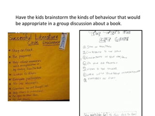 Have the kids brainstorm the kinds of behaviour that would
be appropriate in a group discussion about a book.
 