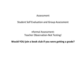 Assessment
Student Self Evaluation and Group Assessment
nformal Assessment:
Teacher Observation-Not Testing!
Would YOU join a book club if you were getting a grade?
 