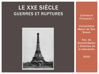 Literature
Française I
Universidad
Mayor de San
Simon
Fac, de
Humanidades
y Ciencias de
la educacion
2015
LE XXE SIÈCLE
GUERRES ET RUPTURES
 