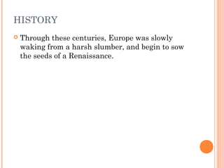 HISTORY


Through these centuries, Europe was slowly
waking from a harsh slumber, and begin to sow
the seeds of a Renaissance.

 