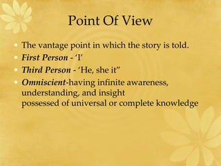 Point Of View
• The vantage point in which the story is told.
• First Person - ‘I’
• Third Person - ‘He, she it”
• Omniscient-having infinite awareness,
understanding, and insight
possessed of universal or complete knowledge
 