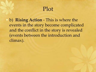 Plot
• b) Rising Action - This is where the
events in the story become complicated
and the conflict in the story is revealed
(events between the introduction and
climax).
 