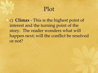 Plot
• c) Climax - This is the highest point of
interest and the turning point of the
story. The reader wonders what will
happen next; will the conflict be resolved
or not?
 
