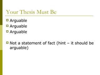 Your Thesis Must Be
 Arguable
 Arguable
 Arguable
 Not a statement of fact (hint – it should be
arguable)
 