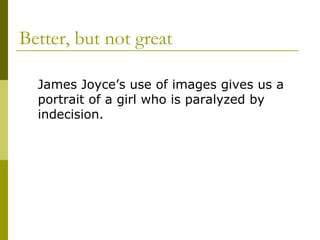 Better, but not great
James Joyce’s use of images gives us a
portrait of a girl who is paralyzed by
indecision.
 