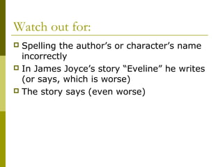 Watch out for:
 Spelling the author’s or character’s name
incorrectly
 In James Joyce’s story “Eveline” he writes
(or says, which is worse)
 The story says (even worse)
 