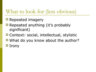 What to look for (less obvious)
 Repeated imagery
 Repeated anything (it’s probably
significant)
 Context: social, intellectual, stylistic
 What do you know about the author?
 Irony
 