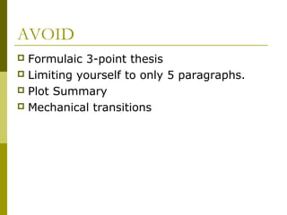 AVOID
 Formulaic 3-point thesis
 Limiting yourself to only 5 paragraphs.
 Plot Summary
 Mechanical transitions
 