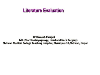 Literature EvaluationLiterature Evaluation
Dr.Dr.Ramesh ParajuliRamesh Parajuli
MS (Otorhinolaryngology, Head and Neck Surgery)MS (Otorhinolaryngology, Head and Neck Surgery)
Chitwan Medical College Teaching Hospital, Bharatpur-10,Chitwan, NepalChitwan Medical College Teaching Hospital, Bharatpur-10,Chitwan, Nepal
 