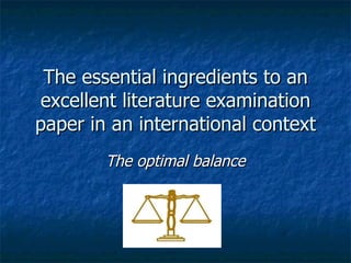 The essential ingredients to an excellent literature examination paper in an international context The optimal balance 