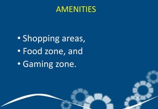 • Shopping areas,
• Food zone, and
• Gaming zone.
AMENITIES
 