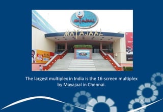 The largest multiplex in India is the 16-screen multiplex
by Mayajaal in Chennai.
 