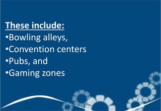 These include:
•Bowling alleys,
•Convention centers
•Pubs, and
•Gaming zones
 