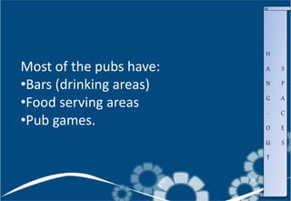 Most of the pubs have:
•Bars (drinking areas)
•Food serving areas
•Pub games.
H
A
N
G
-
O
U
T
S
P
A
C
E
S
 