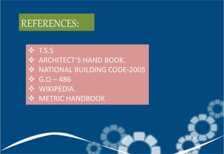 REFERENCES:
 T.S.S
 ARCHITECT’S HAND BOOK.
 NATIONAL BUILDING CODE-2005
 G.O – 486
 WIKIPEDIA.
 METRIC HANDBOOK
 