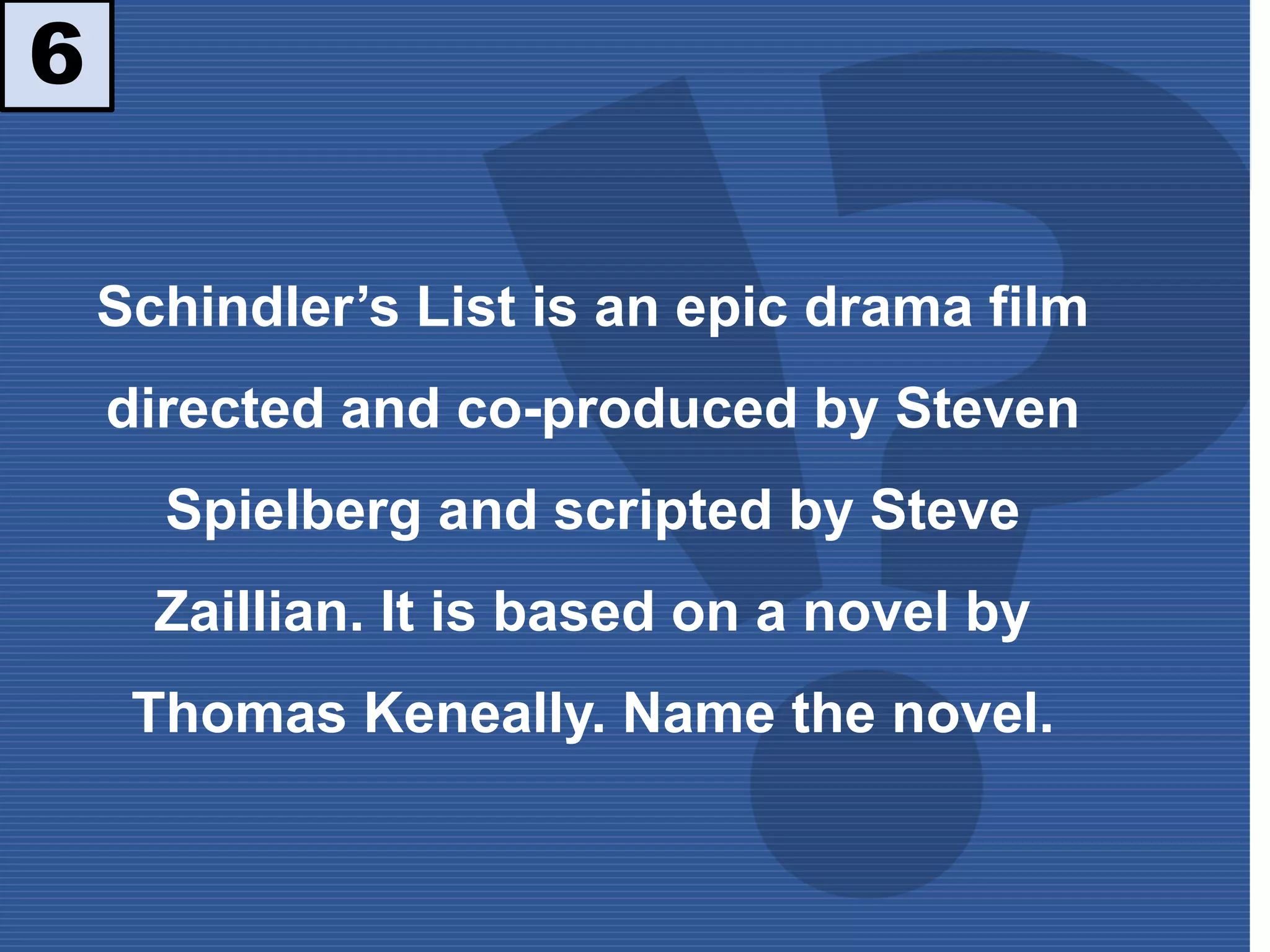6
Schindler’s List is an epic drama film
directed and co-produced by Steven
Spielberg and scripted by Steve
Zaillian. It is based on a novel by
Thomas Keneally. Name the novel.
 