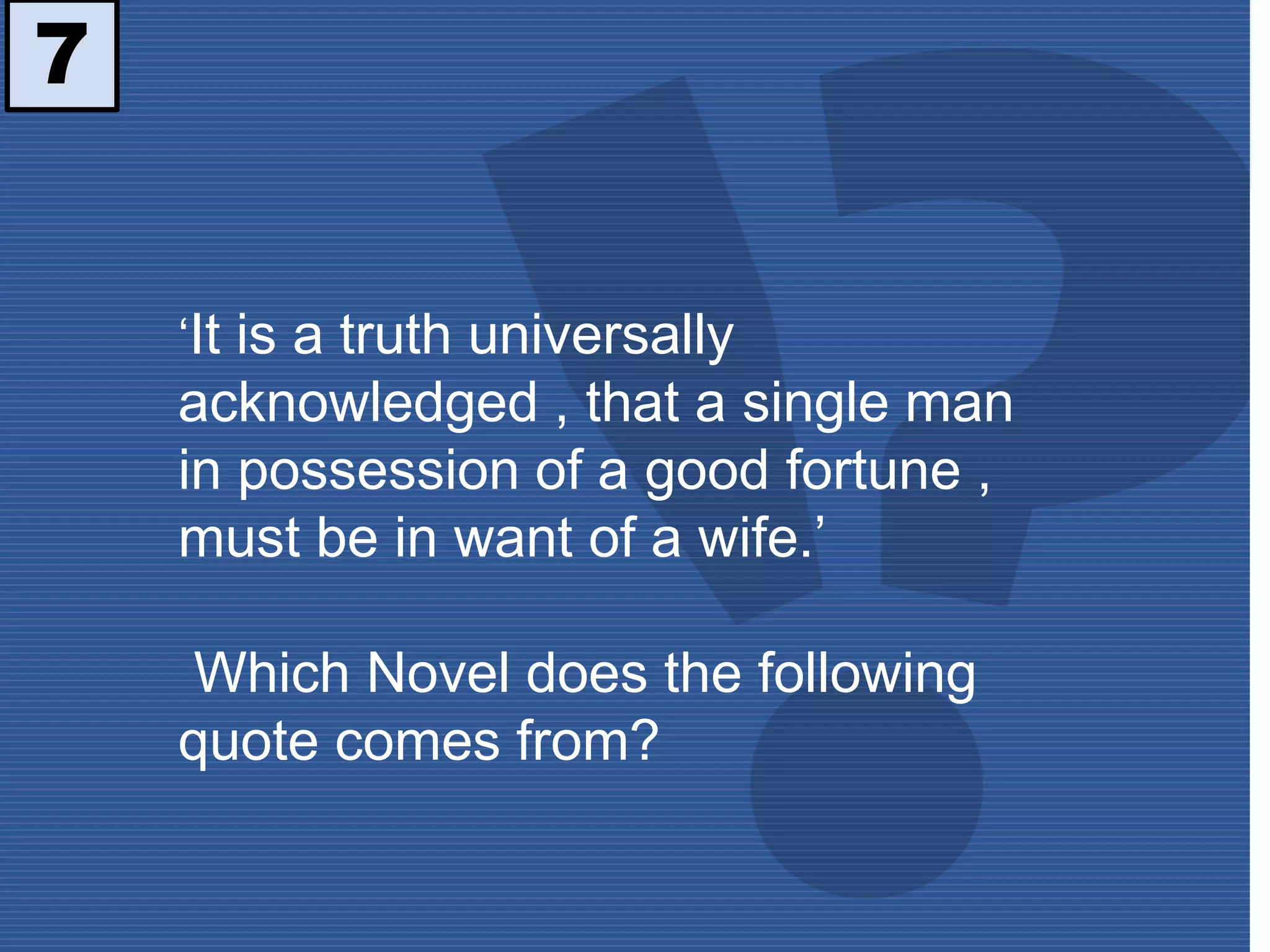 7
‘It is a truth universally
acknowledged , that a single man
in possession of a good fortune ,
must be in want of a wife.’
Which Novel does the following
quote comes from?
 