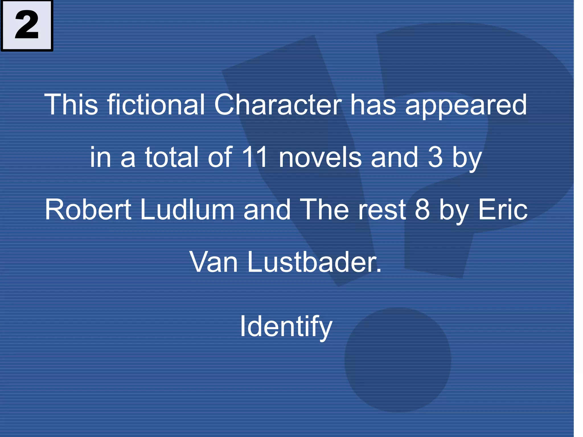 2
This fictional Character has appeared
in a total of 11 novels and 3 by
Robert Ludlum and The rest 8 by Eric
Van Lustbader.
Identify
 