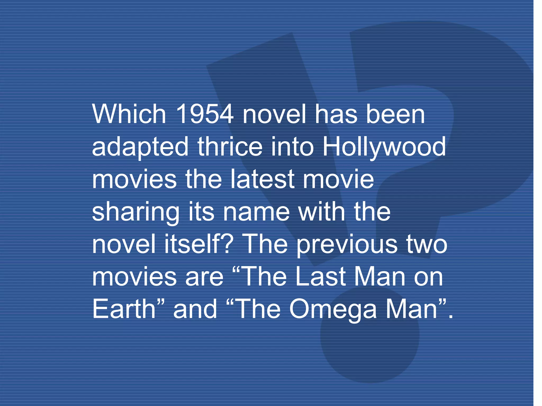 Which 1954 novel has been
adapted thrice into Hollywood
movies the latest movie
sharing its name with the
novel itself? The previous two
movies are “The Last Man on
Earth” and “The Omega Man”.
 